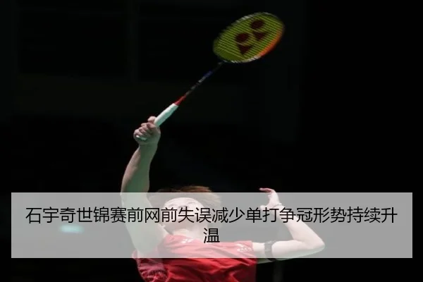 石宇奇世锦赛前网前失误减少单打争冠形势持续升温